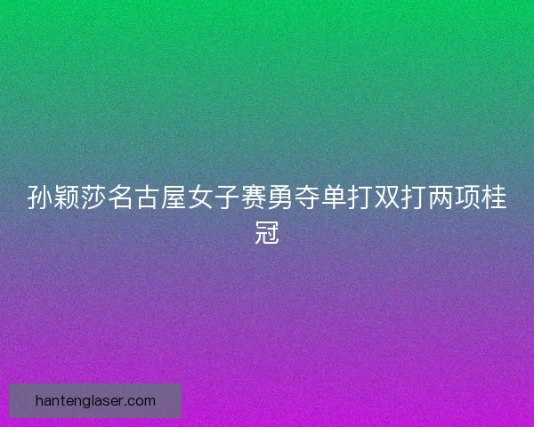 孙颖莎名古屋女子赛勇夺单打双打两项桂冠