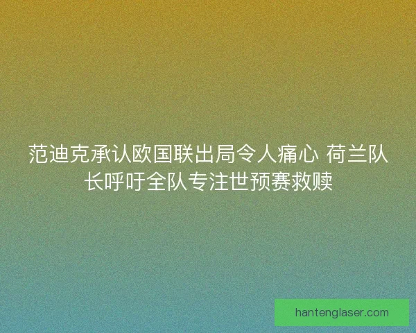 范迪克承认欧国联出局令人痛心 荷兰队长呼吁全队专注世预赛救赎