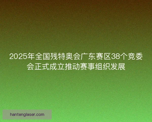 2025年全国残特奥会广东赛区38个竞委会正式成立推动赛事组织发展