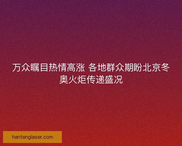 万众瞩目热情高涨 各地群众期盼北京冬奥火炬传递盛况 万众瞩目热情高涨 各地群众期盼北京冬奥火炬传递盛况