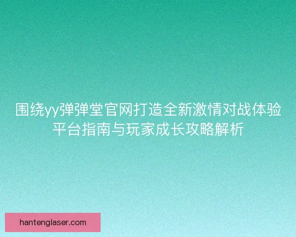 围绕yy弹弹堂官网打造全新激情对战体验平台指南与玩家成长攻略解析