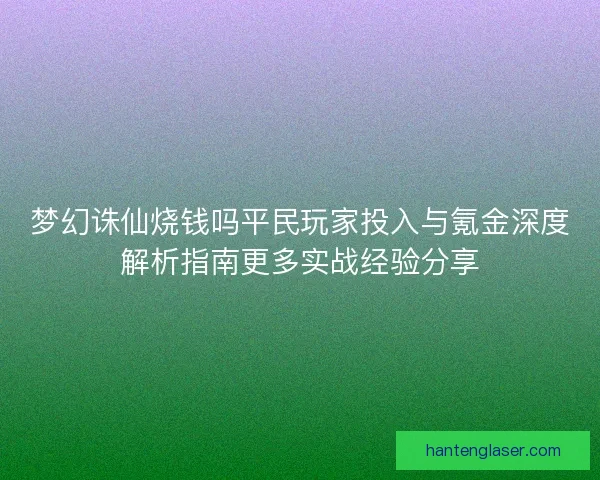 梦幻诛仙烧钱吗平民玩家投入与氪金深度解析指南更多实战经验分享