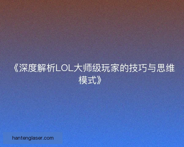 《深度解析LOL大师级玩家的技巧与思维模式》
