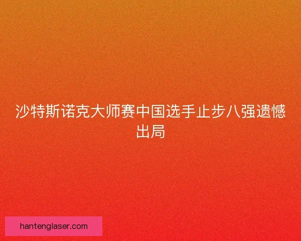 沙特斯诺克大师赛中国选手止步八强遗憾出局