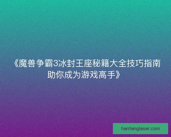 《魔兽争霸3冰封王座秘籍大全技巧指南助你成为游戏高手》