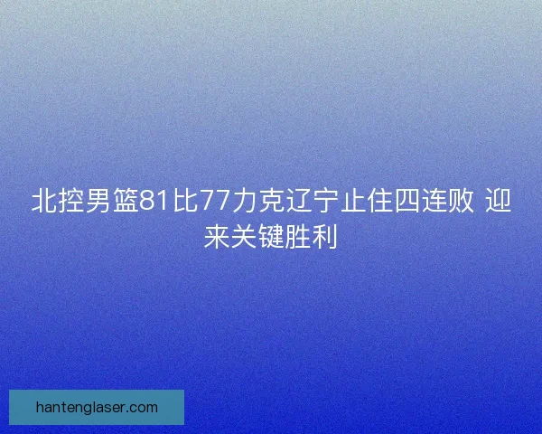 北控男篮81比77力克辽宁止住四连败 迎来关键胜利