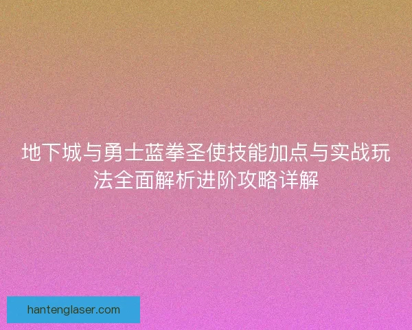地下城与勇士蓝拳圣使技能加点与实战玩法全面解析进阶攻略详解
