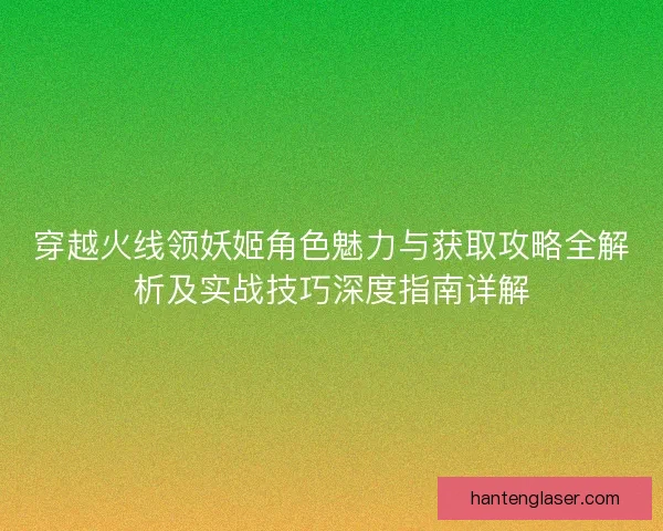 穿越火线领妖姬角色魅力与获取攻略全解析及实战技巧深度指南详解