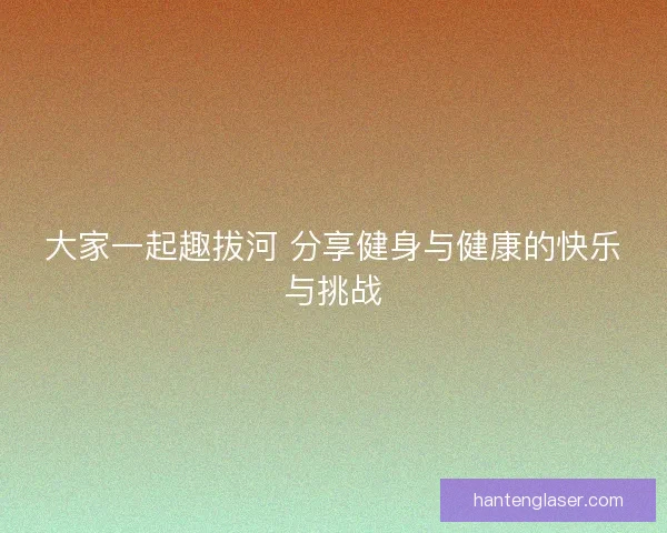 大家一起趣拔河 分享健身与健康的快乐与挑战