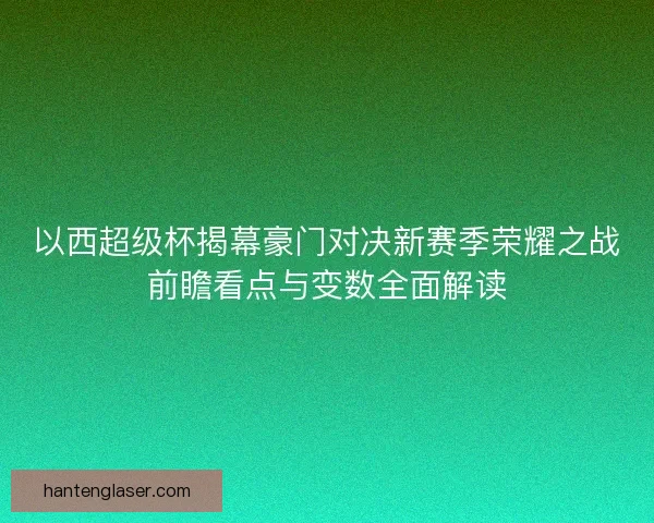 以西超级杯揭幕豪门对决新赛季荣耀之战前瞻看点与变数全面解读 以西超级杯揭幕豪门对决新赛季荣耀之战前瞻看点与变数全面解读