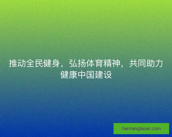 推动全民健身，弘扬体育精神，共同助力健康中国建设