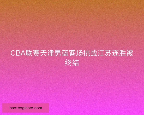 CBA联赛天津男篮客场挑战江苏连胜被终结