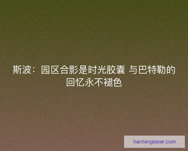 斯波：园区合影是时光胶囊 与巴特勒的回忆永不褪色