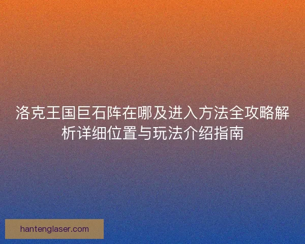 洛克王国巨石阵在哪及进入方法全攻略解析详细位置与玩法介绍指南