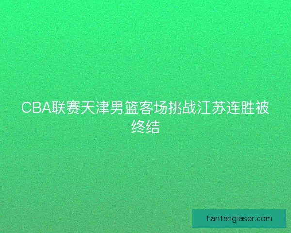 CBA联赛天津男篮客场挑战江苏连胜被终结