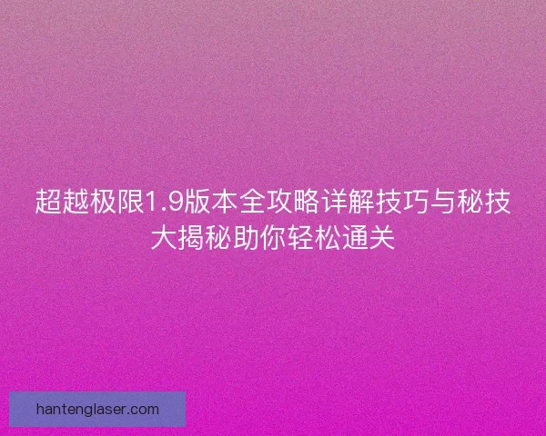 超越极限1.9版本全攻略详解技巧与秘技大揭秘助你轻松通关