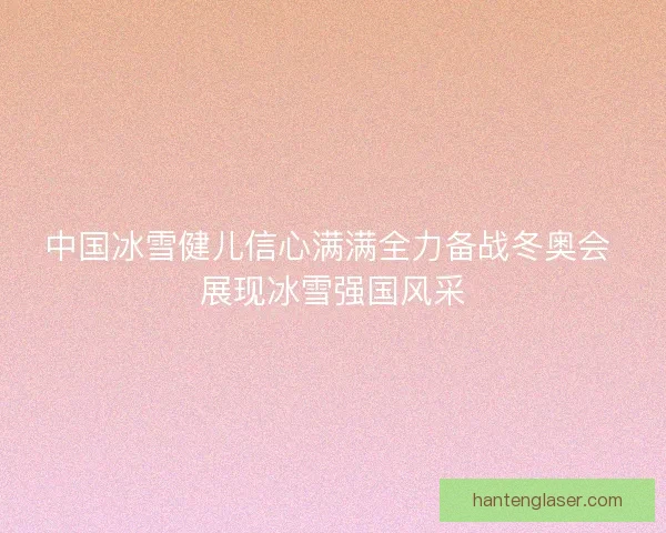 中国冰雪健儿信心满满全力备战冬奥会 展现冰雪强国风采 中国冰雪健儿信心满满全力备战冬奥会 展现冰雪强国风采