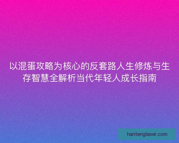 以混蛋攻略为核心的反套路人生修炼与生存智慧全解析当代年轻人成长指南