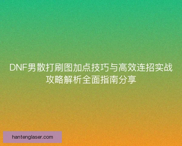 DNF男散打刷图加点技巧与高效连招实战攻略解析全面指南分享