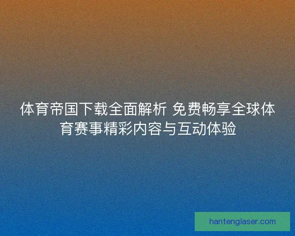 体育帝国下载全面解析 免费畅享全球体育赛事精彩内容与互动体验 体育帝国下载全面解析 免费畅享全球体育赛事精彩内容与互动体验
