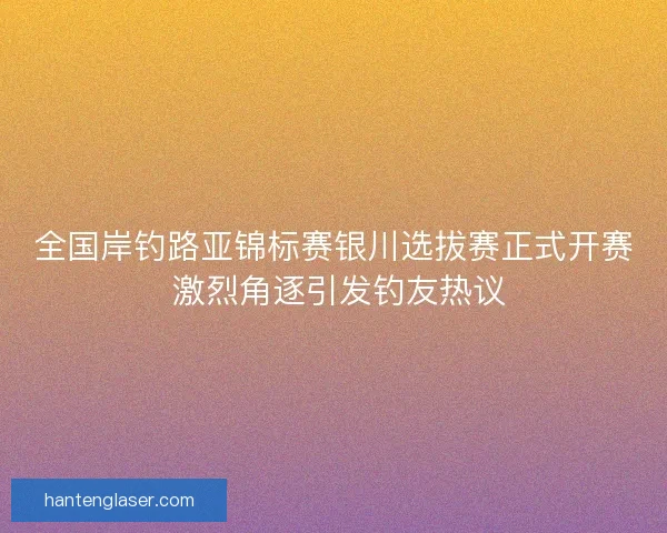 全国岸钓路亚锦标赛银川选拔赛正式开赛 激烈角逐引发钓友热议 全国岸钓路亚锦标赛银川选拔赛正式开赛 激烈角逐引发钓友热议